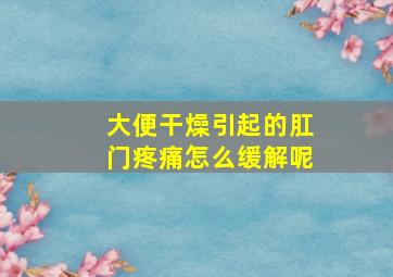 大便干燥引起的肛门疼痛怎么缓解呢