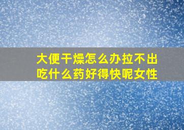 大便干燥怎么办拉不出吃什么药好得快呢女性