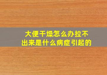 大便干燥怎么办拉不出来是什么病症引起的