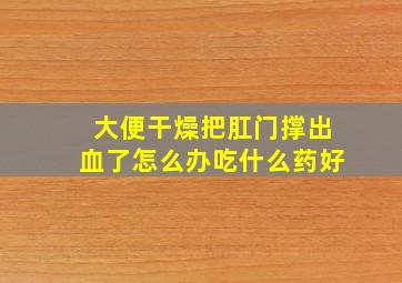 大便干燥把肛门撑出血了怎么办吃什么药好