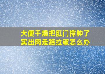 大便干燥把肛门撑肿了实出肉走路拉破怎么办