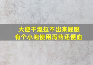 大便干燥拉不出来屁眼有个小泡使用泻药还便血