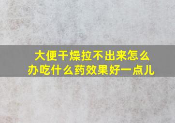 大便干燥拉不出来怎么办吃什么药效果好一点儿