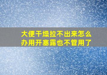 大便干燥拉不出来怎么办用开塞露也不管用了