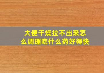 大便干燥拉不出来怎么调理吃什么药好得快