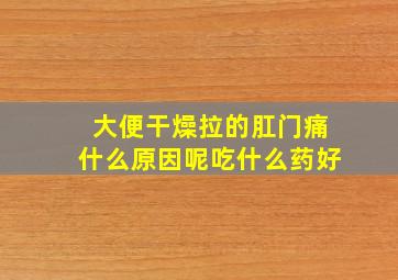 大便干燥拉的肛门痛什么原因呢吃什么药好