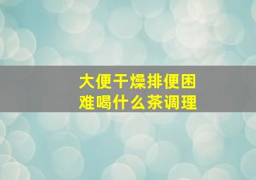 大便干燥排便困难喝什么茶调理