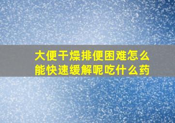 大便干燥排便困难怎么能快速缓解呢吃什么药