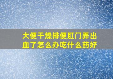 大便干燥排便肛门弄出血了怎么办吃什么药好