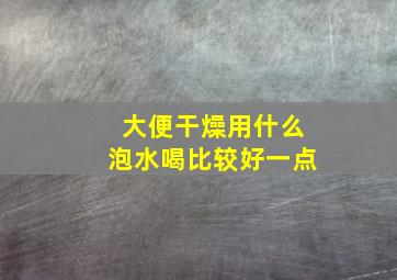 大便干燥用什么泡水喝比较好一点