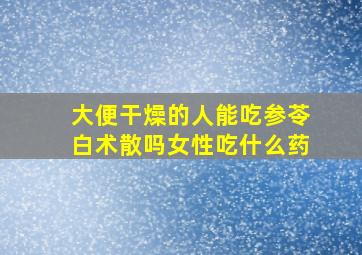 大便干燥的人能吃参苓白术散吗女性吃什么药