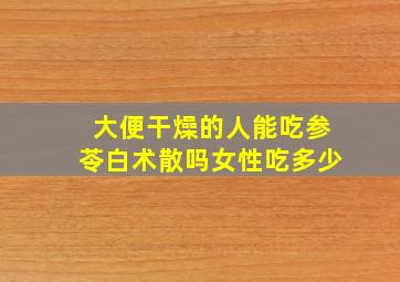 大便干燥的人能吃参苓白术散吗女性吃多少