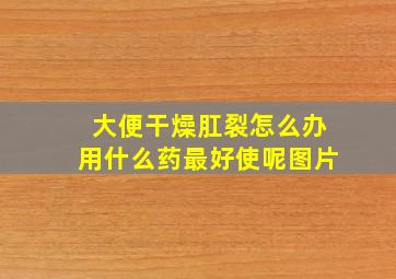 大便干燥肛裂怎么办用什么药最好使呢图片