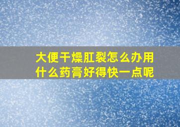 大便干燥肛裂怎么办用什么药膏好得快一点呢