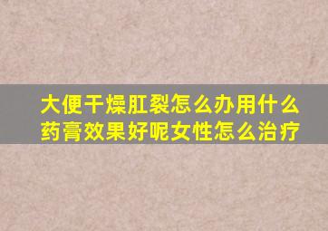 大便干燥肛裂怎么办用什么药膏效果好呢女性怎么治疗