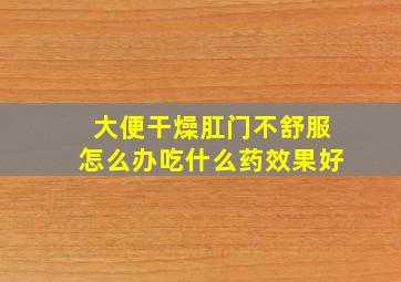 大便干燥肛门不舒服怎么办吃什么药效果好