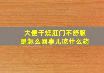 大便干燥肛门不舒服是怎么回事儿吃什么药