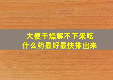 大便干燥解不下来吃什么药最好最快排出来