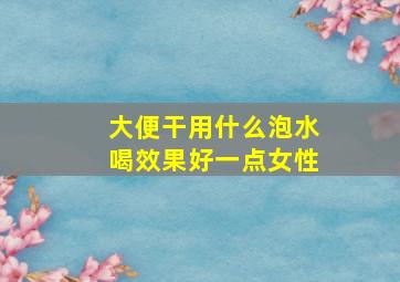 大便干用什么泡水喝效果好一点女性