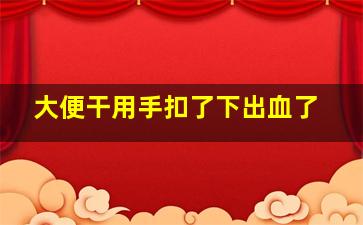 大便干用手扣了下出血了