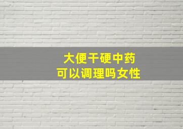 大便干硬中药可以调理吗女性