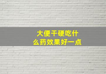 大便干硬吃什么药效果好一点