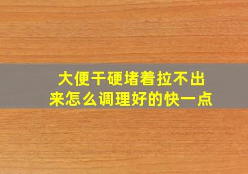 大便干硬堵着拉不出来怎么调理好的快一点