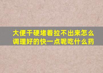 大便干硬堵着拉不出来怎么调理好的快一点呢吃什么药