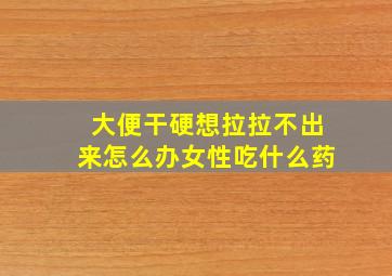 大便干硬想拉拉不出来怎么办女性吃什么药