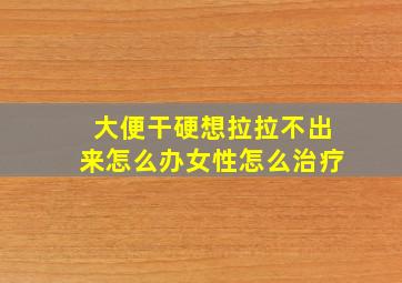 大便干硬想拉拉不出来怎么办女性怎么治疗