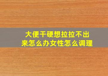 大便干硬想拉拉不出来怎么办女性怎么调理