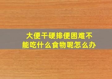 大便干硬排便困难不能吃什么食物呢怎么办