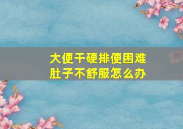 大便干硬排便困难肚子不舒服怎么办