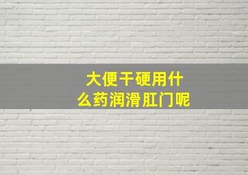 大便干硬用什么药润滑肛门呢