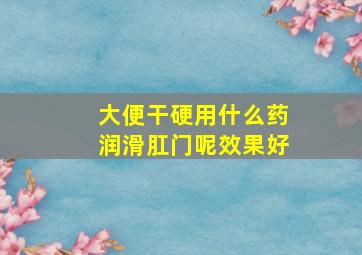 大便干硬用什么药润滑肛门呢效果好