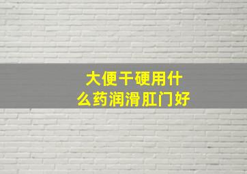 大便干硬用什么药润滑肛门好