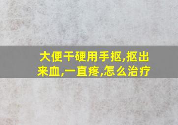 大便干硬用手抠,抠出来血,一直疼,怎么治疗