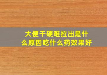 大便干硬难拉出是什么原因吃什么药效果好