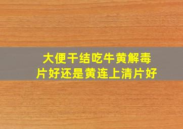 大便干结吃牛黄解毒片好还是黄连上清片好