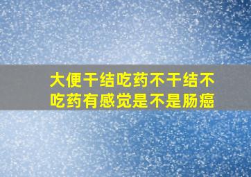 大便干结吃药不干结不吃药有感觉是不是肠癌