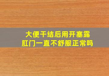 大便干结后用开塞露肛门一直不舒服正常吗