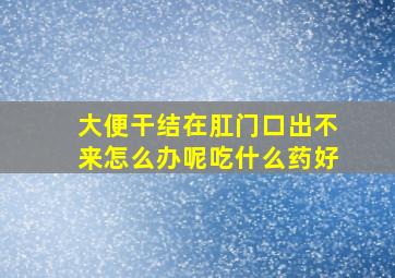 大便干结在肛门口出不来怎么办呢吃什么药好