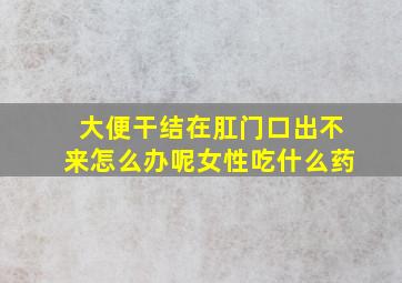 大便干结在肛门口出不来怎么办呢女性吃什么药