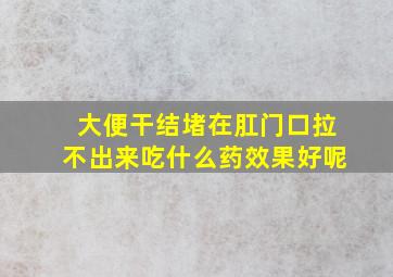 大便干结堵在肛门口拉不出来吃什么药效果好呢