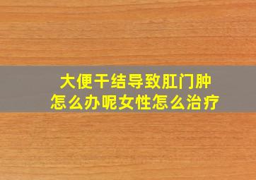 大便干结导致肛门肿怎么办呢女性怎么治疗