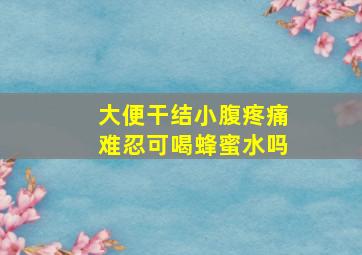 大便干结小腹疼痛难忍可喝蜂蜜水吗