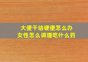 大便干结硬便怎么办女性怎么调理吃什么药