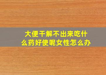 大便干解不出来吃什么药好使呢女性怎么办