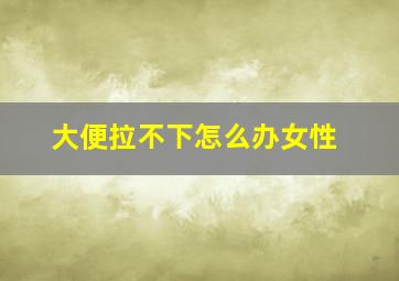 大便拉不下怎么办女性