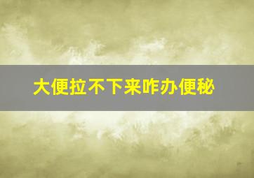 大便拉不下来咋办便秘